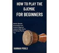 HOW TO PLAY THE DJEMBE FOR BEGINNERS: Master Djembe Drumming From Scratch: Beginner Lessons, Basic Beats, And Group Playing Tips