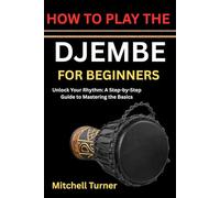 HOW TO PLAY THE DJEMBE FOR BEGINNERS: Unlock Your Rhythm: A Step-by-Step Guide to Mastering the Basics