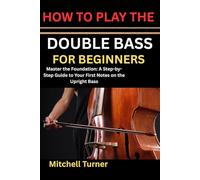 HOW TO PLAY THE DOUBLE BASS FOR BEGINNERS: Master the Foundation: A Step-by-Step Guide to Your First Notes on the Upright Bass