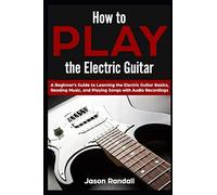 How To Play The Electric Guitar: A Beginner's Guide To Learning The Electric Guitar Basics, Reading Music, And Playing Songs With Audio Recordings