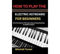 HOW TO PLAY THE ELECTRIC KEYBOARD FOR BEGINNERS: From First Note to Full Song: A Step-by-Step Roadmap for Modern Players