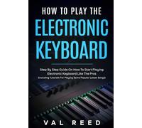 How to Play the Electronic Keyboard: Step By Step Guide On How To Start Playing Electronic Keyboard Like The Pros (Including Tutorials For Playing Some Popular Latest Songs)