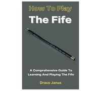 How To Play The Fife: A Comprehensive Guide To Learning And Playing The Fife