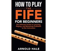 How to Play the Fife for Beginners: The Ultimate Guide to Learning, Playing, and Becoming Proficient at the Instrument