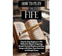 How To Play The Fife: Step by Step Beginner’s Fife Method to Master Fingering Breath Control Rhythm and Easy Songs with Clear Tone Exercises and Simple Tunes