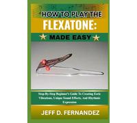 HOW TO PLAY THE FLEXATONE: MADE EASY: Step-By-Step Beginner’s Guide To Creating Eerie Vibrations, Unique Sound Effects, And Rhythmic Expression