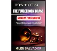 HOW TO PLAY THE FLUGELHORN BRASS MELODIES FOR BEGINNERS: Learn the Flugelhorn the Smart Way: Step-by-Step Lessons to Build Tone, Breath Control, and Real Musical Expression