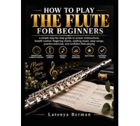 HOW TO PLAY THE FLUTE FOR BEGINNERS: a simple step-by-step guide to proper embouchure, breath control, fingering charts, reading music, easy songs, practice exercises, and confident flute playing