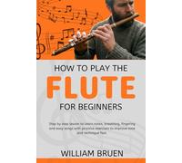 How To Play The Flute For Beginners: Step By Step Lesson To Learn Notes, Breathing, Fingering And Easy Songs With Practice Exercises To Improve Tone And Technique Fast.