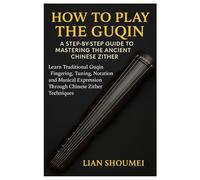 How To Play The Guqin: A Step-By-Step Guide To Mastering The Ancient Chinese Zither: Learn Traditional Guqin Fingering, Tuning, Notation, And Musical Expression Through Chinese Zither Techniques