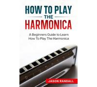 How To Play The Harmonica: A Beginners Guide to Learn How To Play The Harmonica