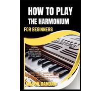HOW TO PLAY THE HARMONIUM FOR BEGINNERS: Beginner-Friendly Harmonium Guide: Learn Notes, Chords, Rhythm, And Playing Techniques With Clear Step-By-Step Instructions