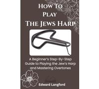 How To Play The Jews Harp: A Beginner’s Step-By-Step Guide to Playing the Jew’s Harp and Mastering Overtones