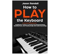 How To Play The Keyboard: A Beginner's Guide To Learning The Keyboard Basics, Reading Music, And Playing Songs With Audio Recordings