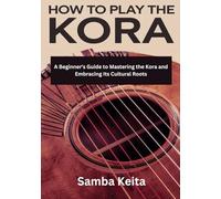 HOW TO PLAY THE KORA: A BEGINNERS'S GUIDE TO MASTERING THE KORA AND EMBRACING ITS CULTURAL ROOTS