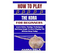 HOW TO PLAY THE KORA FOR BEGINNERS: Learn Notes, Tuning, Techniques, And Easy Songs To Start Playing The African Harp Today