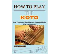 HOW TO PLAY THE KOTO: How To Master Koto Playing: Essential Skills And Techniques