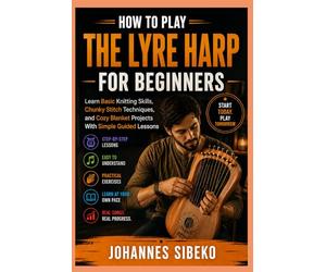 HOW TO PLAY THE LYRE HARP FOR BEGINNERS: Learn the Basics of Lyre Harp Playing With Simple Instructions, Easy Songs, Music Reading, and Practical Exercises