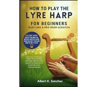 HOW TO PLAY THE LYRE HARP FOR BEGINNERS: PLAY LIKE A PRO FROM SCRATCH: Unlock Your Inner Musician: Master the Lyre Harp with Easy, Step-by-Step ... to Create Beautiful, Calming Melodies