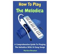 How To Play The Melodica: A Comprehensive Guide To Playing The Melodica With 10 Easy Songs