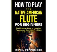 How to Play the Native American Flute for Beginners: The Ultimate Guide to Learning, Playing, and Becoming Proficient at the Instrument