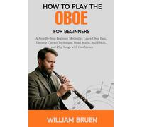 How To Play The Oboe For Beginners: A Step-By-Step Beginner Method To Learn Oboe Fast, Develop Correct Technique, Read Music, Build Skill, And Play Songs With Confidence