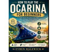 How To Play The Ocarina For Beginners: A Simple Step-by-Step Guide to Easy Songs, Basic Techniques, Breath Control, and Confident Playing