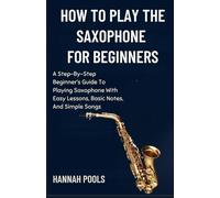 HOW TO PLAY THE SAXOPHONE FOR BEGINNERS: A Step-By-Step Beginner’s Guide To Playing Saxophone With Easy Lessons, Basic Notes, And Simple Songs