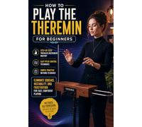 How to Play the Theremin for Beginners: Step-by-Step Touchless Instrument Mastery, Easy Pitch Control Techniques, and Simple Practice Methods to Quickly Eliminate Squeaks, Instability, and Frustration