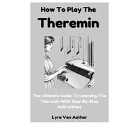 How To Play The Theremin: The Ultimate Guide To Learning The Theremin With Step-By-Step Instructions