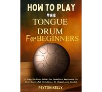 How To Play The Tongue Drum For Beginners: A Step-By-Step Guide For Absolute Beginners To Play Beautiful Melodies, No Experience Needed