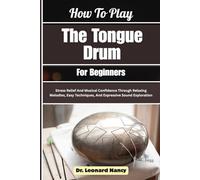 How To Play The Tongue Drum For Beginners: Stress Relief And Musical Confidence Through Relaxing Melodies, Easy Techniques, And Expressive Sound Exploration