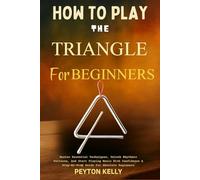 How To Play The Triangle For Beginners: Master Essential Techniques, Unlock Rhythmic Patterns, And Start Playing Music With Confidence A Step-By-Step Guide For Absolute Beginners