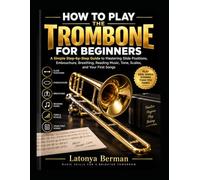 HOW TO PLAY THE TROMBONE FOR BEGINNERS: a simple step-by-step guide to mastering slide positions, embouchure, breathing, reading music, tone, scales, and your first songs