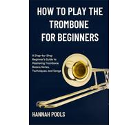 HOW TO PLAY THE TROMBONE FOR BEGINNERS: A Step-by-Step Beginner’s Guide to Mastering Trombone Basics, Notes, Techniques, and Songs