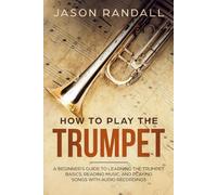 How to Play the Trumpet: A Beginner’s Guide to Learning the Trumpet Basics, Reading Music, and Playing Songs with Audio Recordings
