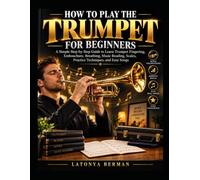 HOW TO PLAY THE TRUMPET FOR BEGINNERS: a simple step-by-step guide to learn trumpet fingering, embouchure, breathing, music reading, scales, practice techniques, and easy songs