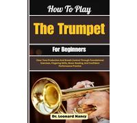 How To Play The Trumpet For Beginners: Clear Tone Production And Breath Control Through Foundational Exercises, Fingering Skills, Music Reading, And Confident Performance Practice