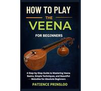 How To Play The Veena For Beginners: A Step-by-Step Guide to Mastering Veena Basics, Simple Techniques, and Beautiful Melodies for Absolute Beginners