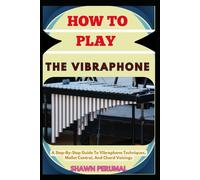 How To Play The Vibraphone: A Step-By-Step Guide To Vibraphone Techniques, Mallet Control, And Chord Voicings