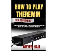 HOW TO PLAY THEREMIN FOR BEGINNERS: Complete Theremin Guide - Easy Lessons, Exercises, And Songs For Aspiring Electronic Musicians