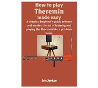 How To Play Theremin Made Easy: A Detailed Beginner's Guide To Learn And Master The Art Of Learning And Playing The Theremin Like A Pro From Home