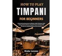 HOW TO PLAY TIMPANI FOR BEGINNERS: A Step-By-Step Masterclass On Rhythm, Mallet Technique, Pedal Tuning, Notation Mastery, Dynamic Control, And ... For Aspiring Orchestral Percussionists