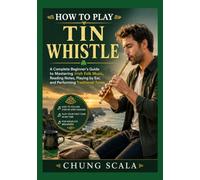 HOW TO PLAY TIN WHISTLE: A Complete Beginner's Guide to Mastering Irish Folk Music, Reading Notes, Playing by Ear, and Performing Traditional Tunes
