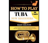 HOW TO PLAY TUBA IN 7 DAYS FOR NEW BEGINNERS: a step-by-step guide to holding the tuba, breathing, embouchure, fingerings, reading music, tone ... and playing your first songs with confidence