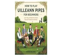 HOW TO PLAY UILLEANN PIPES FOR BEGINNERS: Learn, Play, And Master The Uilleann Pipes With Traditional Irish Music
