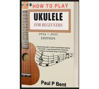 How To Play Ukulele For Beginners 2024 2025 Edition: A Step-By-Step Guide To Teach Yourself Ukulele Mastery From Scratch Learn Essential Chords, Strumming Techniques, And Popular Songs In Just 30 Da