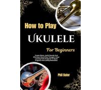 How To Play Ukulele For Beginners: Create Warm, Joyful Sounds And Effortless Chord Flow Through A Clear Learning Path Designed To Spark Progress And Lasting Motivation