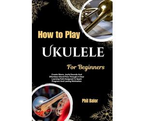 How To Play Ukulele For Beginners: Create Warm, Joyful Sounds And Effortless Chord Flow Through A Clear Learning Path Designed To Spark Progress And Lasting Motivation