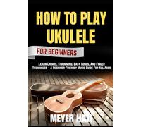 HOW TO PLAY UKULELE FOR BEGINNERS: Learn Chords, Strumming, Easy Songs, And Finger Techniques - A Beginner-Friendly Music Guide For All Ages